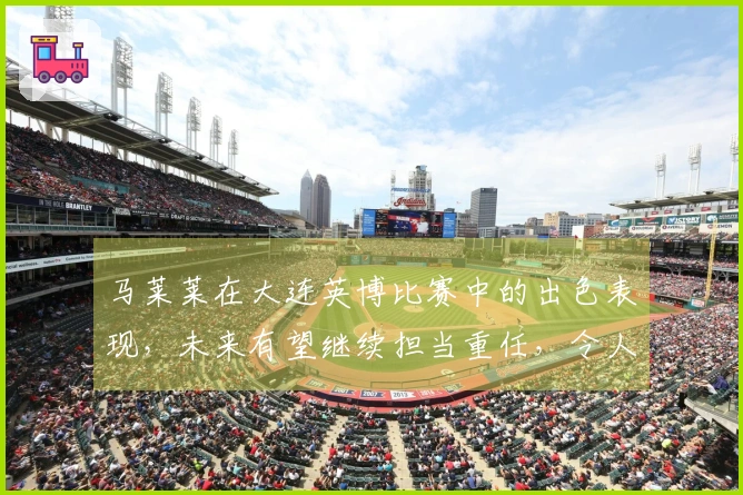 马莱莱在大连英博比赛中的出色表现，未来有望继续担当重任，令人期待